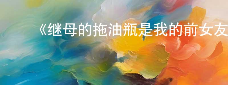 ﻿《继母的拖油瓶是我的前女友》详情介绍_继母的拖油瓶是我的前女友已完结在线观看_继母的拖油瓶是我的前女友迅雷下载_日漫 ﻿柴建春的blog